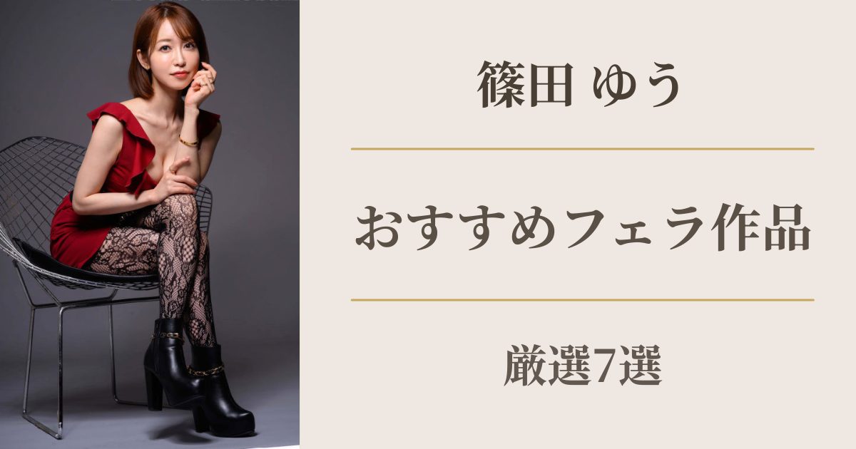 篠田ゆうのおすすめフェラ作品7選